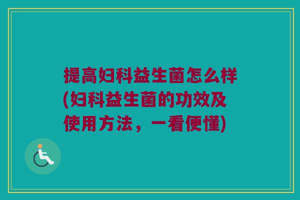 提高妇科益生菌怎么样(妇科益生菌的功效及使用方法，一看便懂)