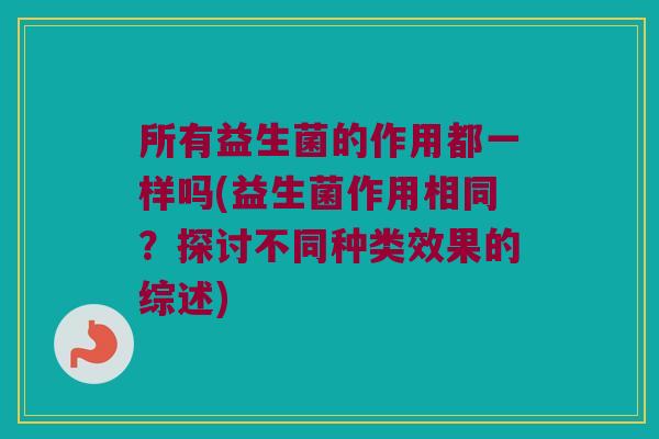 所有益生菌的作用都一样吗(益生菌作用相同？探讨不同种类效果的综述)