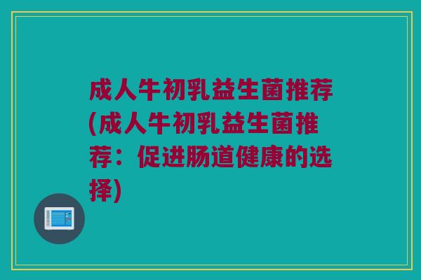 成人牛初乳益生菌推荐(成人牛初乳益生菌推荐：促进肠道健康的选择)