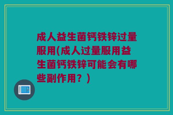 成人益生菌钙铁锌过量服用(成人过量服用益生菌钙铁锌可能会有哪些副作用？)