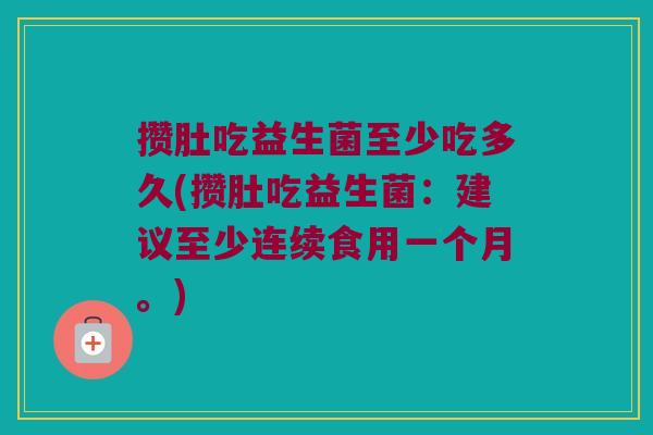攒肚吃益生菌至少吃多久(攒肚吃益生菌：建议至少连续食用一个月。)
