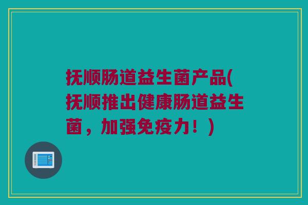 抚顺肠道益生菌产品(抚顺推出健康肠道益生菌，加强免疫力！)