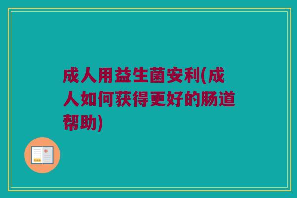 成人用益生菌安利(成人如何获得更好的肠道帮助)