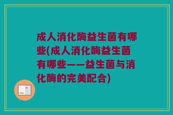 成人消化酶益生菌有哪些(成人消化酶益生菌有哪些——益生菌与消化酶的完美配合)