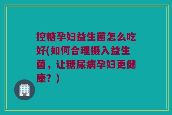 控糖孕妇益生菌怎么吃好(如何合理摄入益生菌，让糖尿病孕妇更健康？)