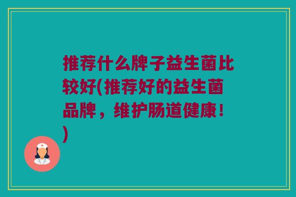推荐什么牌子益生菌比较好(推荐好的益生菌品牌，维护肠道健康！)