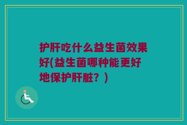 护肝吃什么益生菌效果好(益生菌哪种能更好地保护肝脏？)