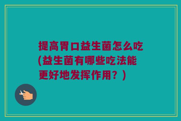 提高胃口益生菌怎么吃(益生菌有哪些吃法能更好地发挥作用？)