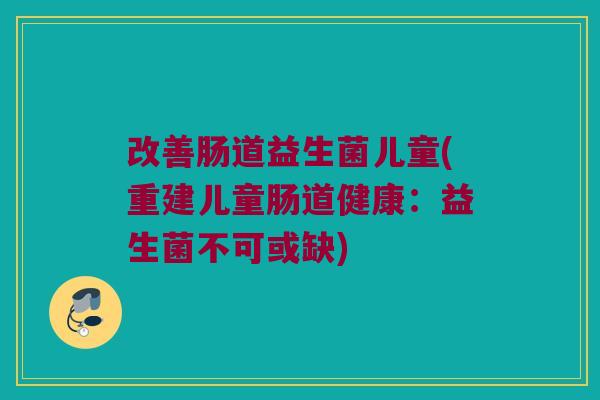 改善肠道益生菌儿童(重建儿童肠道健康:益生菌不可或缺) 改善肠道益生菌儿童(重建儿童肠道健康:益生菌不可或缺)