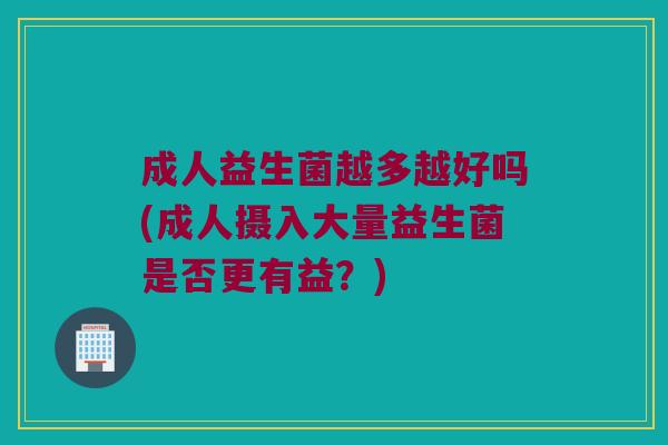 成人益生菌越多越好吗(成人摄入大量益生菌是否更有益？)