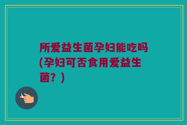 所爱益生菌孕妇能吃吗(孕妇可否食用爱益生菌？)