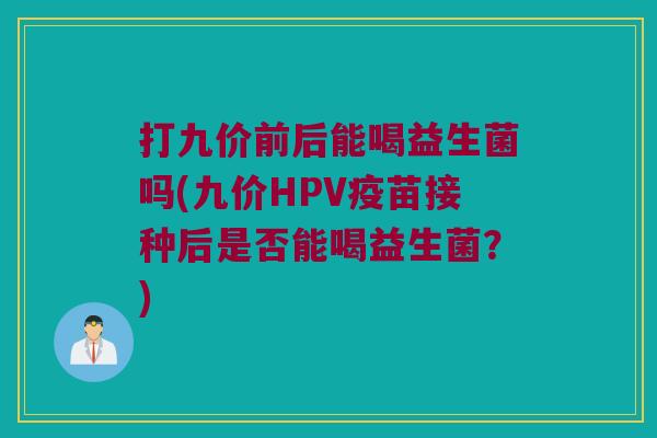 打九价前后能喝益生菌吗(九价HPV疫苗接种后是否能喝益生菌？)