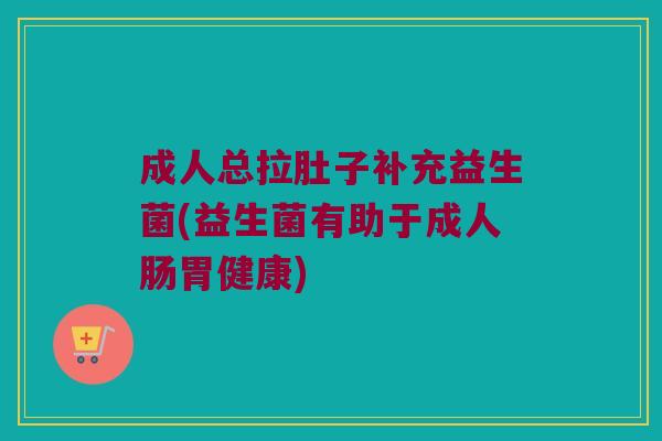 成人总拉肚子补充益生菌(益生菌有助于成人肠胃健康)