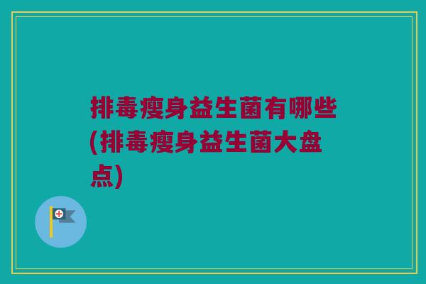 排毒瘦身益生菌有哪些(排毒瘦身益生菌大盘点)