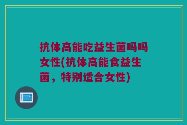 抗体高能吃益生菌吗吗女性(抗体高能食益生菌，特别适合女性)