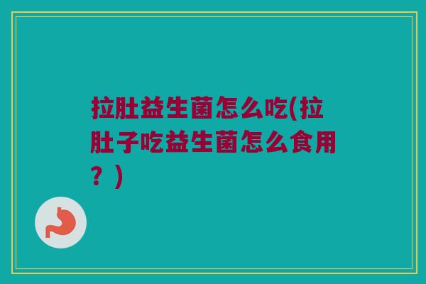 拉肚益生菌怎么吃(拉肚子吃益生菌怎么食用？)