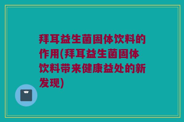 拜耳益生菌固体饮料的作用(拜耳益生菌固体饮料带来健康益处的新发现) 拜耳益生菌固体饮料的作用(拜耳益生菌固体饮料带来健康益处的新发现)