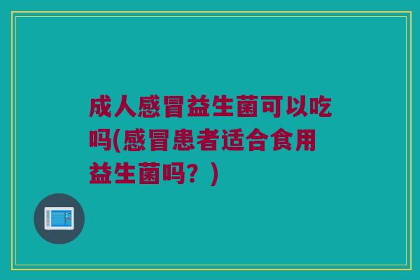 成人感冒益生菌可以吃吗(感冒患者适合食用益生菌吗？)