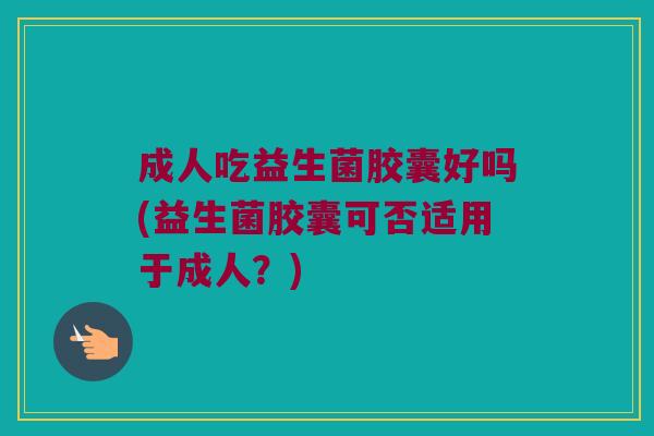 成人吃益生菌胶囊好吗(益生菌胶囊可否适用于成人?) 成人吃益生菌胶囊好吗(益生菌胶囊可否适用于成人?)