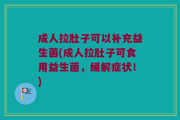 成人拉肚子可以补充益生菌(成人拉肚子可食用益生菌，缓解症状！)