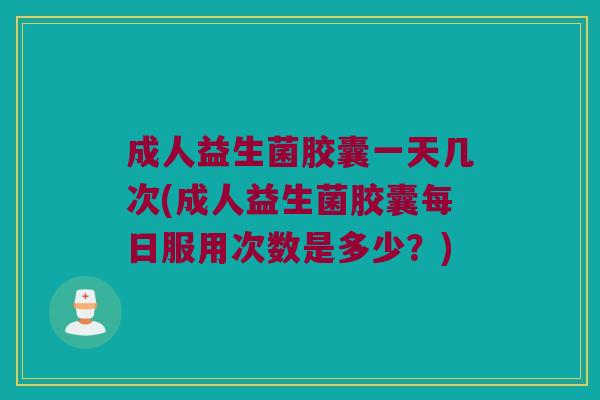 成人益生菌胶囊一天几次(成人益生菌胶囊每日服用次数是多少？)