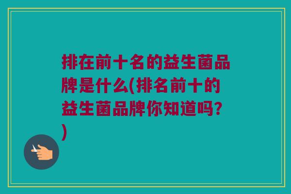 排在前十名的益生菌品牌是什么(排名前十的益生菌品牌你知道吗？)