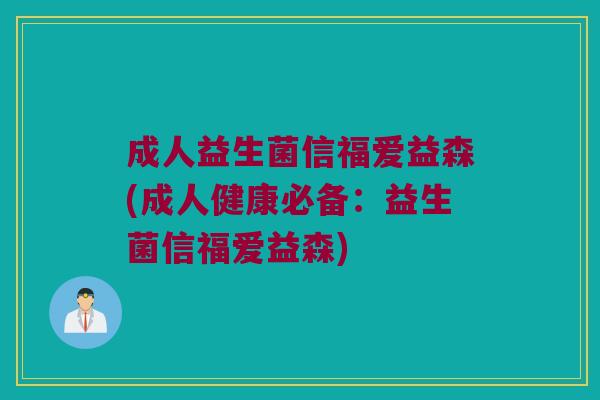 成人益生菌信福爱益森(成人健康必备：益生菌信福爱益森)