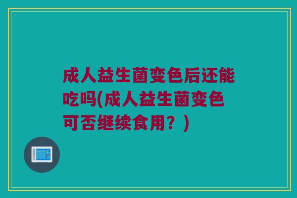 成人益生菌变色后还能吃吗(成人益生菌变色可否继续食用？)