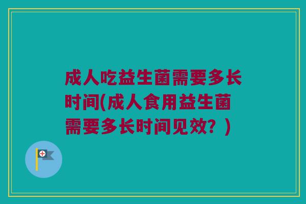 成人吃益生菌需要多长时间(成人食用益生菌需要多长时间见效？)