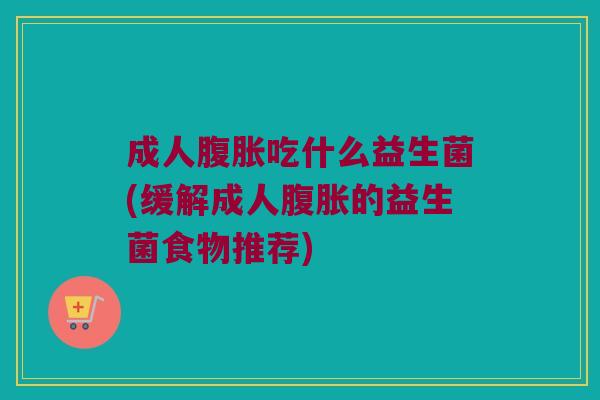 成人腹胀吃什么益生菌(缓解成人腹胀的益生菌食物推荐)