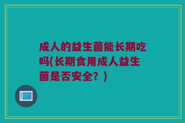 成人的益生菌能长期吃吗(长期食用成人益生菌是否安全？)