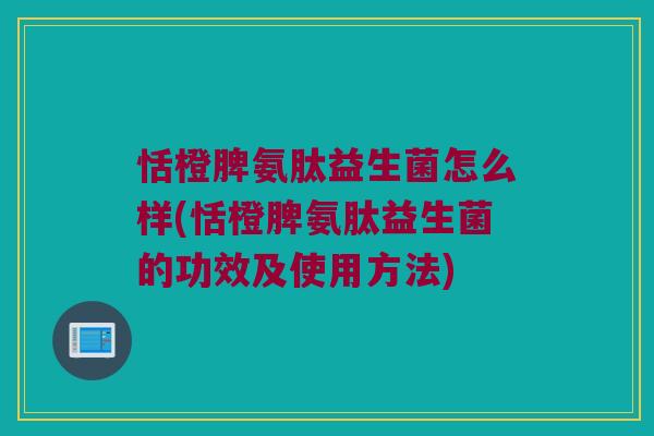 恬橙脾氨肽益生菌怎么样(恬橙脾氨肽益生菌的功效及使用方法)