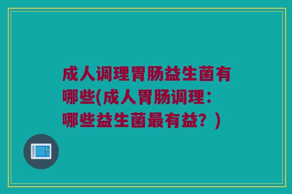 成人调理胃肠益生菌有哪些(成人胃肠调理：哪些益生菌最有益？)