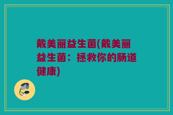 戴美丽益生菌(戴美丽益生菌：拯救你的肠道健康)