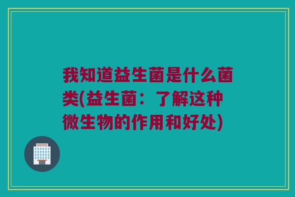 我知道益生菌是什么菌类(益生菌：了解这种微生物的作用和好处)