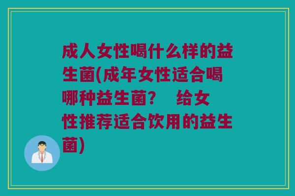 成人女性喝什么样的益生菌(成年女性适合喝哪种益生菌？  给女性推荐适合饮用的益生菌)