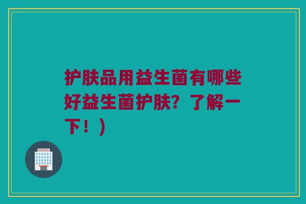 护肤品用益生菌有哪些好益生菌护肤？了解一下！)