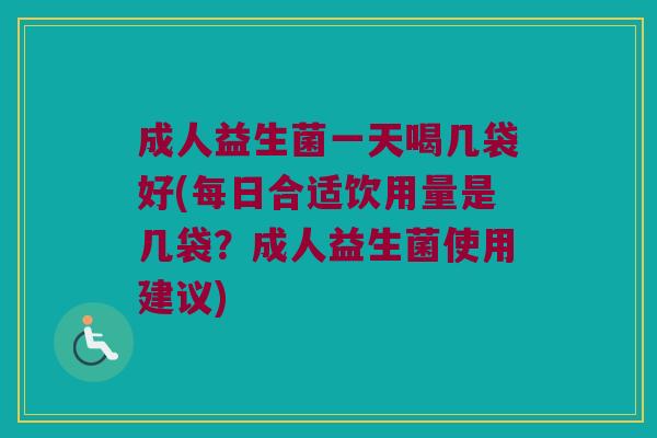 成人益生菌一天喝几袋好(每日合适饮用量是几袋？成人益生菌使用建议)