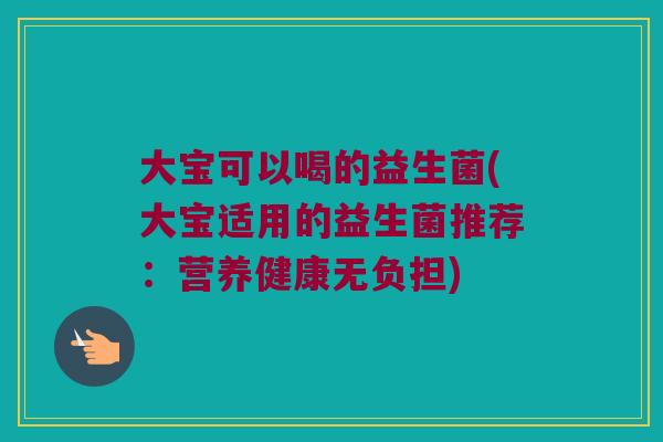 大宝可以喝的益生菌(大宝适用的益生菌推荐：营养健康无负担)
