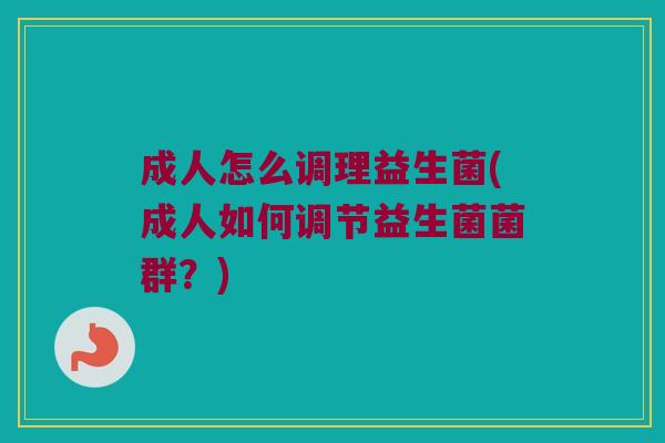 成人怎么调理益生菌(成人如何调节益生菌菌群?) 成人怎么调理益生菌(成人如何调节益生菌菌群?)