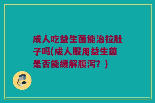 成人吃益生菌能治拉肚子吗(成人服用益生菌是否能缓解腹泻？)