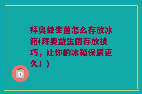 拜奥益生菌怎么存放冰箱(拜奥益生菌存放技巧，让你的冰箱保质更久！)