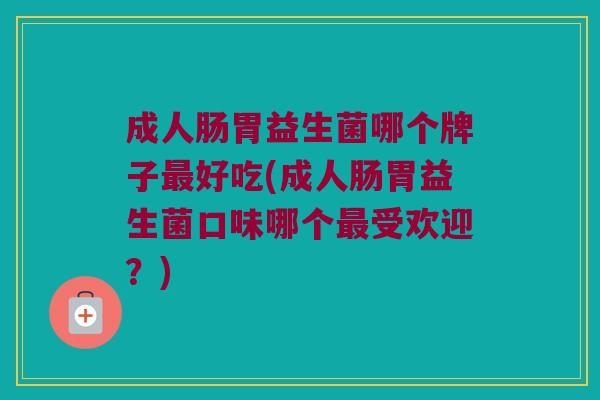 成人肠胃益生菌哪个牌子最好吃(成人肠胃益生菌口味哪个最受欢迎？)