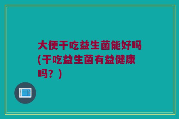 大便干吃益生菌能好吗(干吃益生菌有益健康吗？)