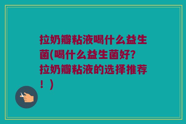 拉奶瓣粘液喝什么益生菌(喝什么益生菌好？拉奶瓣粘液的选择推荐！)