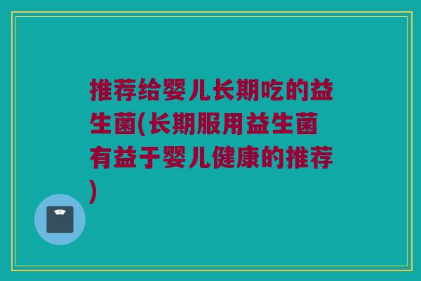 推荐给婴儿长期吃的益生菌(长期服用益生菌有益于婴儿健康的推荐)