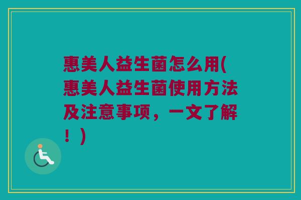 惠美人益生菌怎么用(惠美人益生菌使用方法及注意事项，一文了解！)