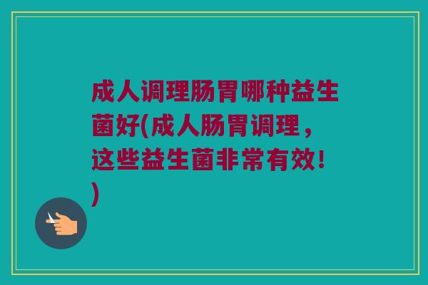 成人调理肠胃哪种益生菌好(成人肠胃调理，这些益生菌非常有效！)