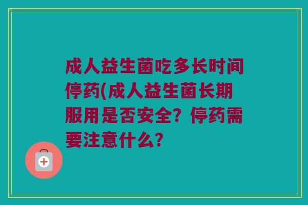 成人益生菌吃多长时间停药(成人益生菌长期服用是否安全？停药需要注意什么？