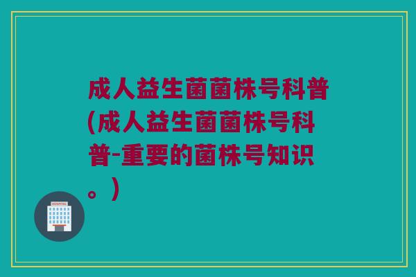 成人益生菌菌株号科普(成人益生菌菌株号科普-重要的菌株号知识。)
